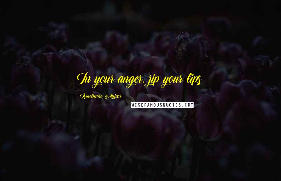 Israelmore Ayivor Quotes: In your anger, zip your lips!