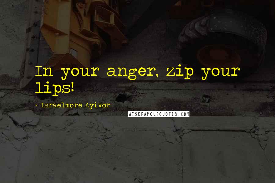 Israelmore Ayivor Quotes: In your anger, zip your lips!