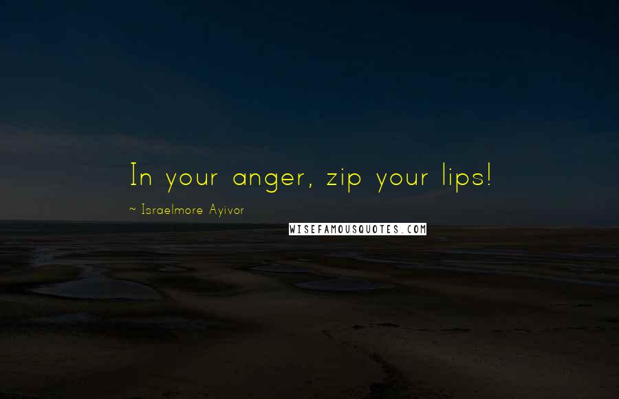 Israelmore Ayivor Quotes: In your anger, zip your lips!