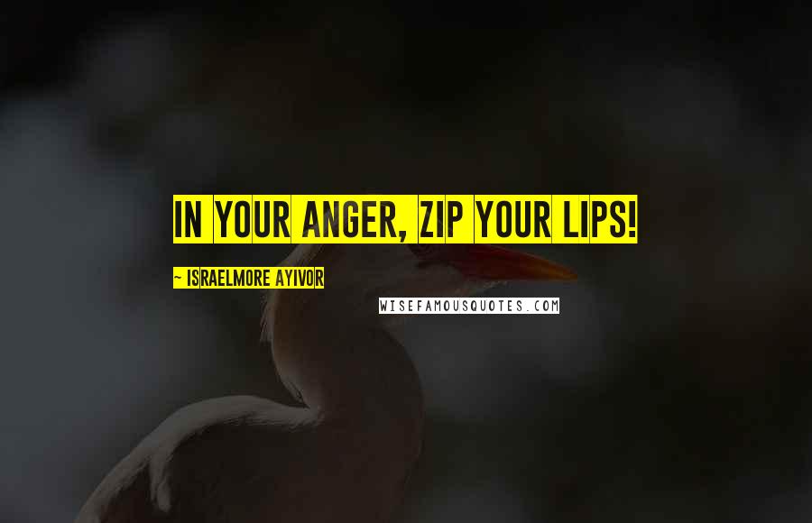 Israelmore Ayivor Quotes: In your anger, zip your lips!