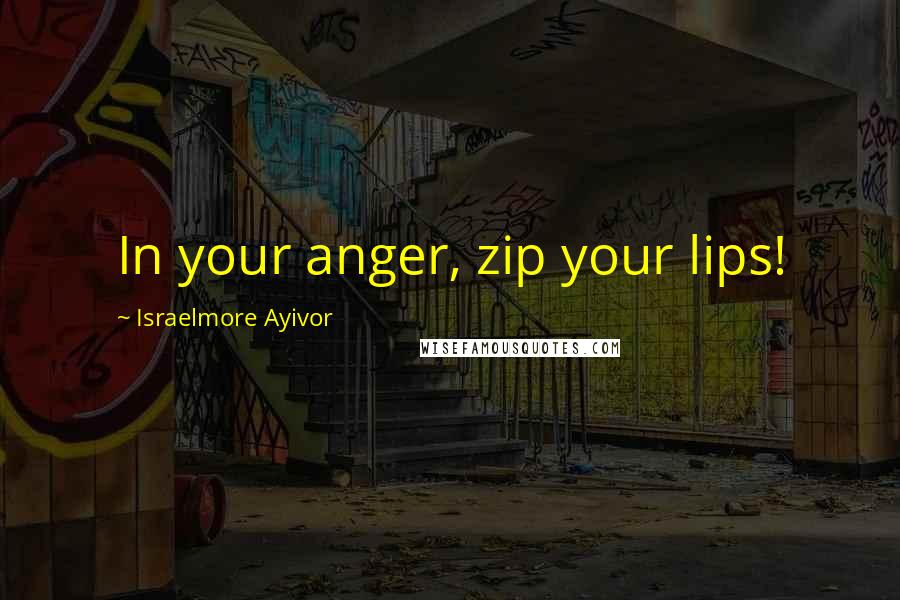 Israelmore Ayivor Quotes: In your anger, zip your lips!