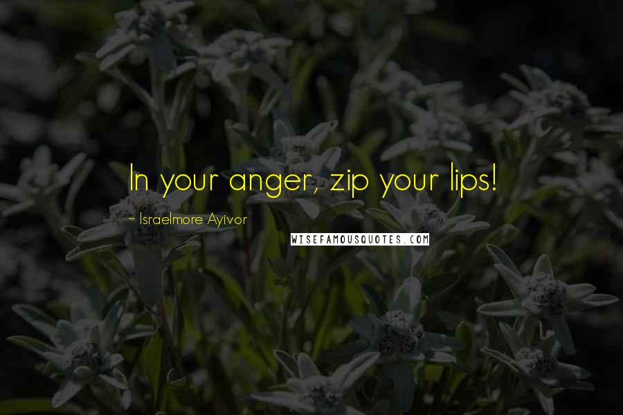 Israelmore Ayivor Quotes: In your anger, zip your lips!