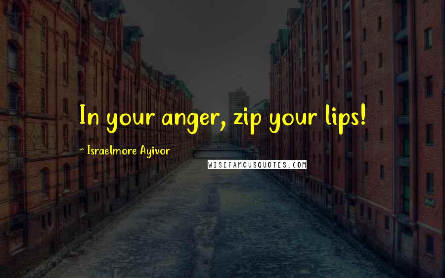 Israelmore Ayivor Quotes: In your anger, zip your lips!
