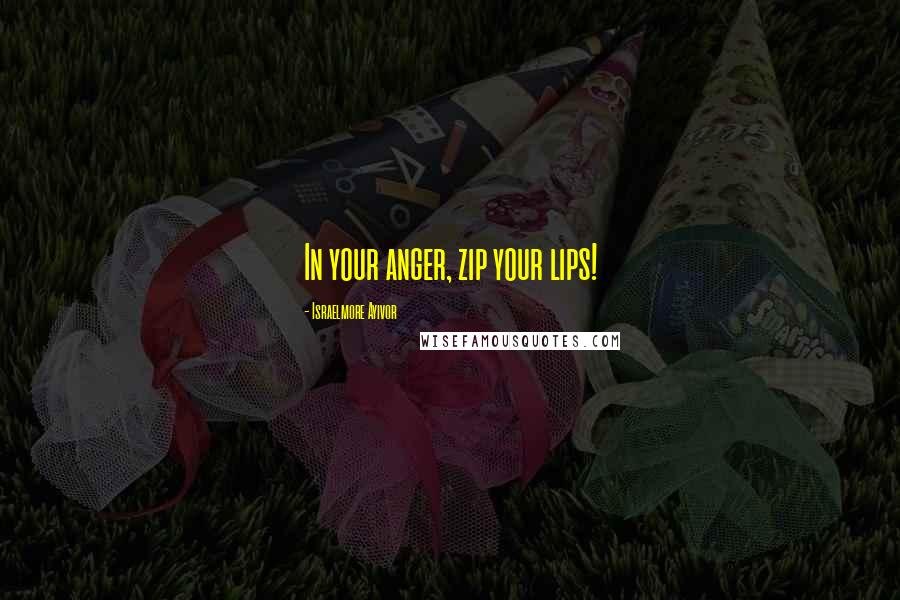 Israelmore Ayivor Quotes: In your anger, zip your lips!