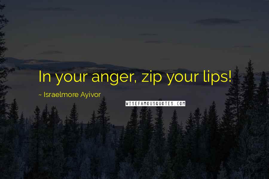 Israelmore Ayivor Quotes: In your anger, zip your lips!