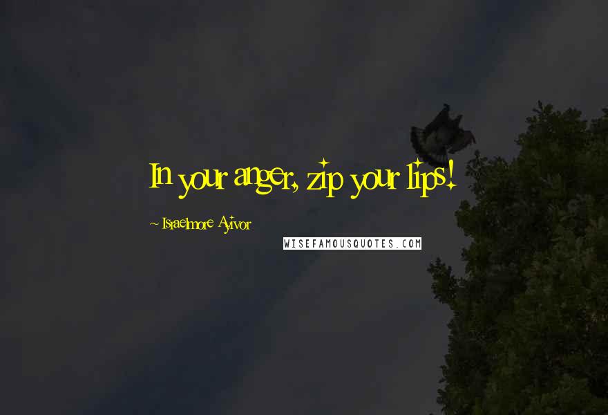 Israelmore Ayivor Quotes: In your anger, zip your lips!