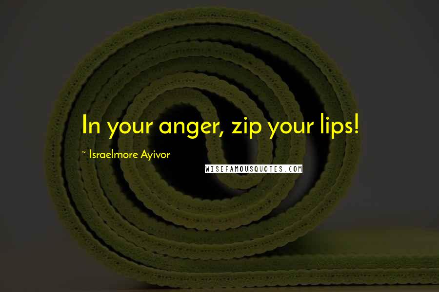 Israelmore Ayivor Quotes: In your anger, zip your lips!