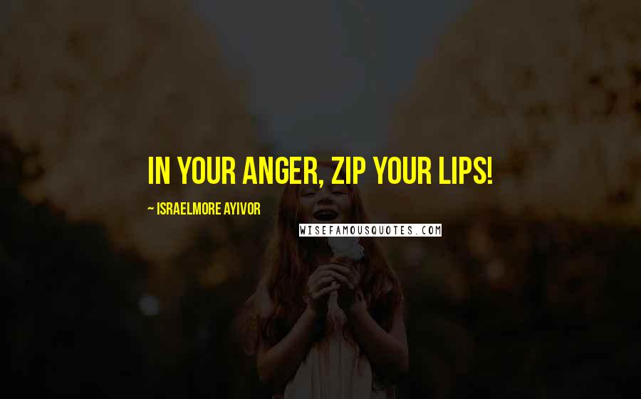 Israelmore Ayivor Quotes: In your anger, zip your lips!