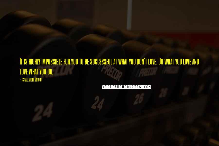 Israelmore Ayivor Quotes: It is highly impossible for you to be successful at what you don't love. Do what you love and love what you do.