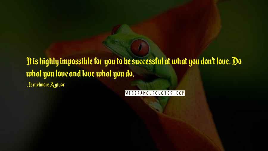 Israelmore Ayivor Quotes: It is highly impossible for you to be successful at what you don't love. Do what you love and love what you do.