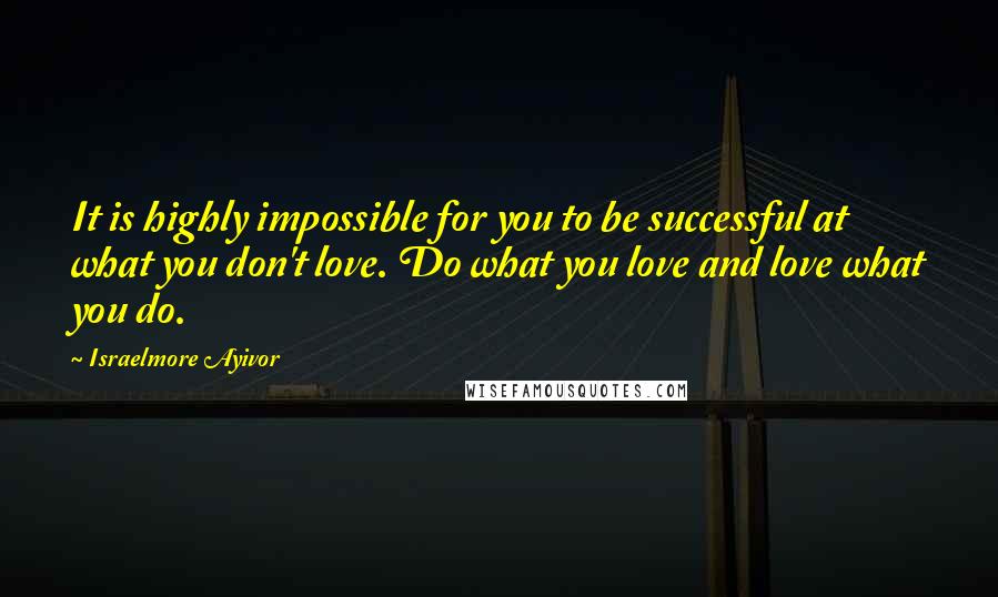 Israelmore Ayivor Quotes: It is highly impossible for you to be successful at what you don't love. Do what you love and love what you do.