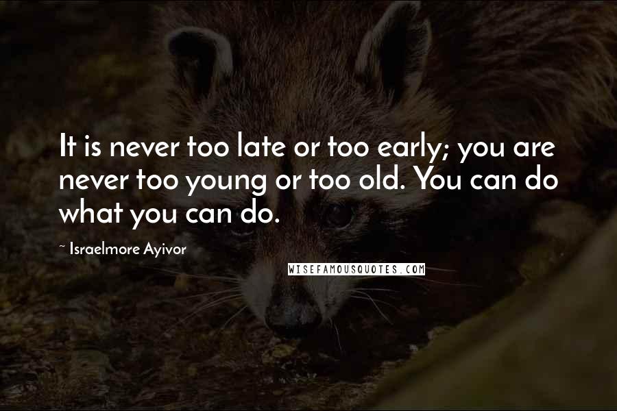 Israelmore Ayivor Quotes: It is never too late or too early; you are never too young or too old. You can do what you can do.