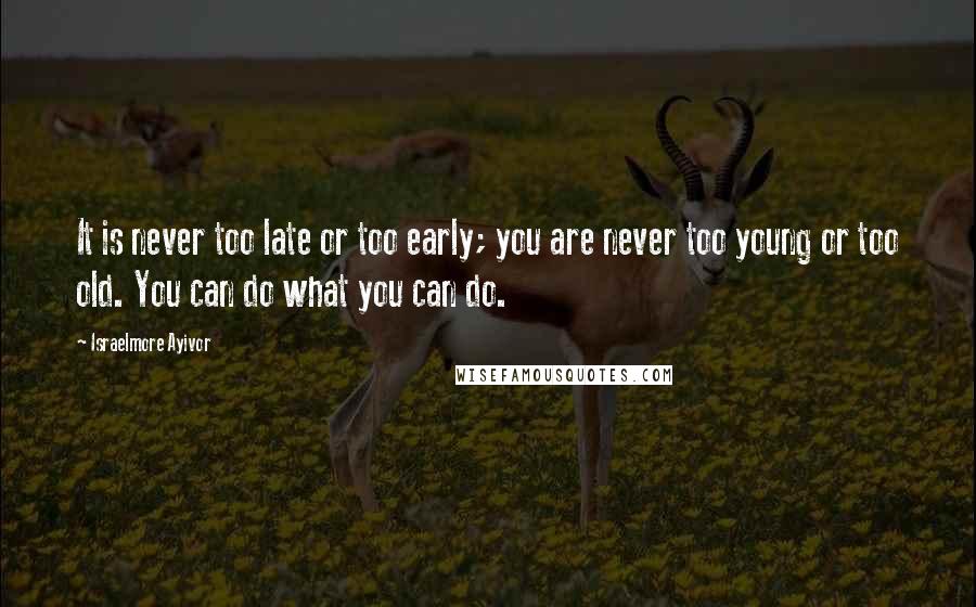 Israelmore Ayivor Quotes: It is never too late or too early; you are never too young or too old. You can do what you can do.