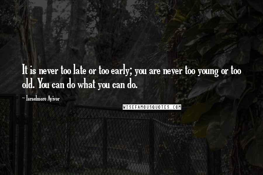 Israelmore Ayivor Quotes: It is never too late or too early; you are never too young or too old. You can do what you can do.