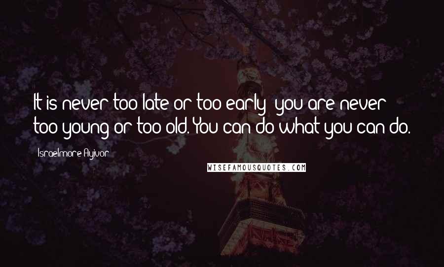 Israelmore Ayivor Quotes: It is never too late or too early; you are never too young or too old. You can do what you can do.