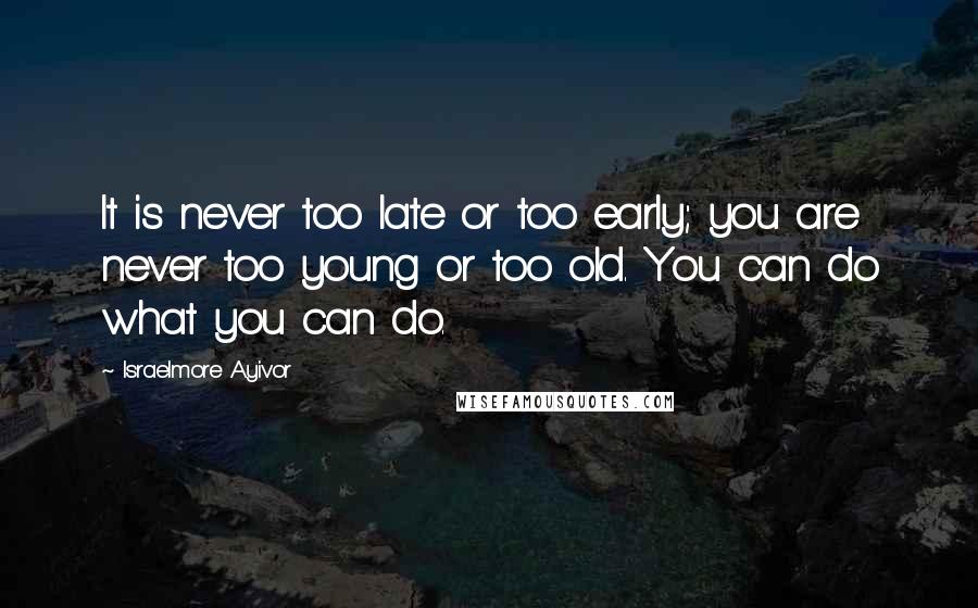 Israelmore Ayivor Quotes: It is never too late or too early; you are never too young or too old. You can do what you can do.