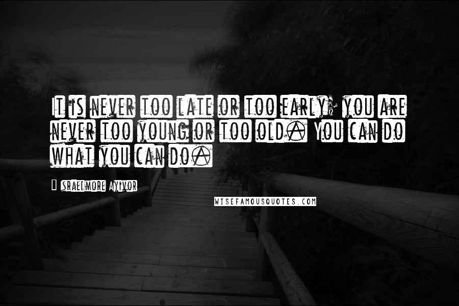 Israelmore Ayivor Quotes: It is never too late or too early; you are never too young or too old. You can do what you can do.