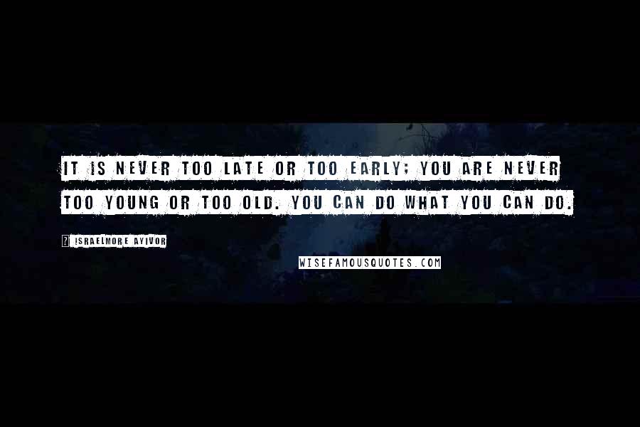 Israelmore Ayivor Quotes: It is never too late or too early; you are never too young or too old. You can do what you can do.