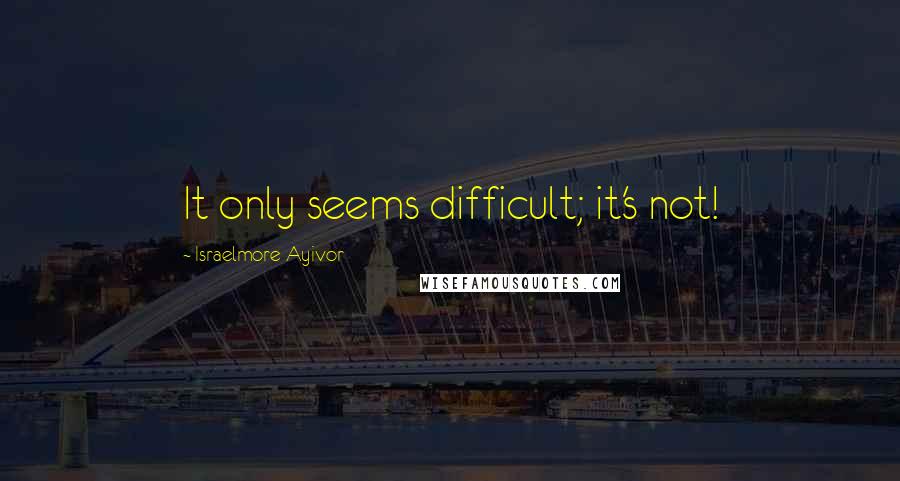 Israelmore Ayivor Quotes: It only seems difficult; it's not!