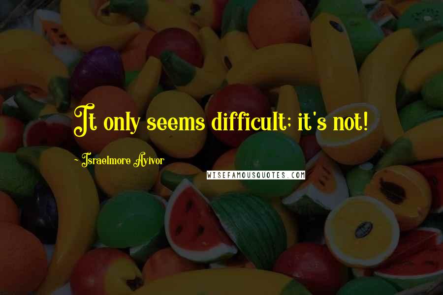 Israelmore Ayivor Quotes: It only seems difficult; it's not!