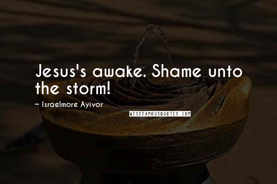 Israelmore Ayivor Quotes: Jesus's awake. Shame unto the storm!