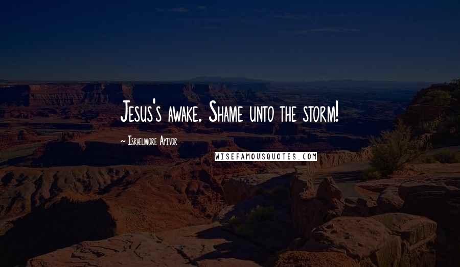 Israelmore Ayivor Quotes: Jesus's awake. Shame unto the storm!