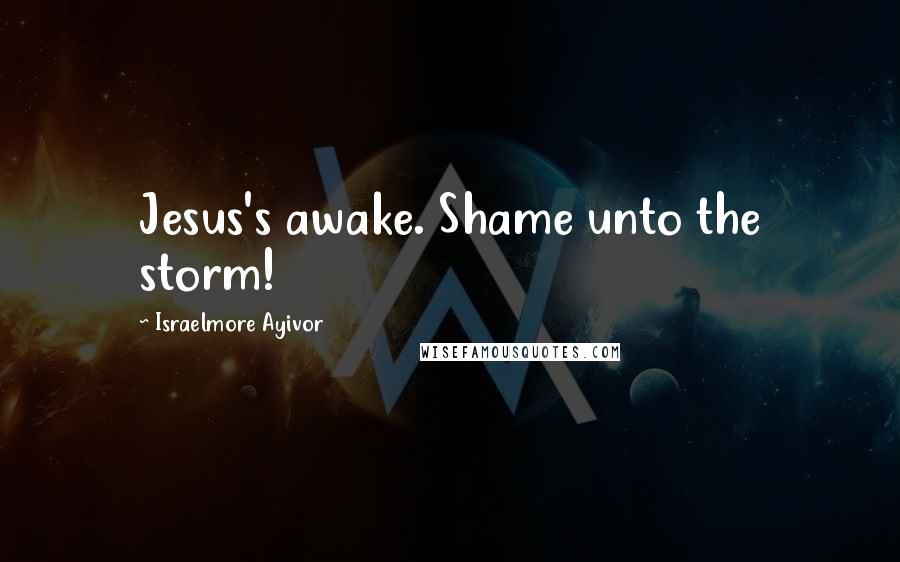 Israelmore Ayivor Quotes: Jesus's awake. Shame unto the storm!