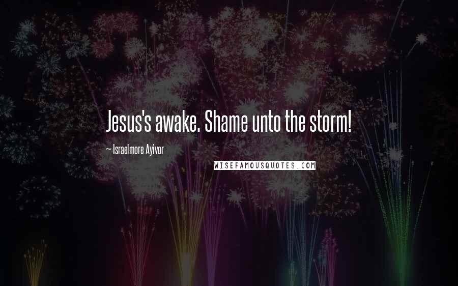 Israelmore Ayivor Quotes: Jesus's awake. Shame unto the storm!