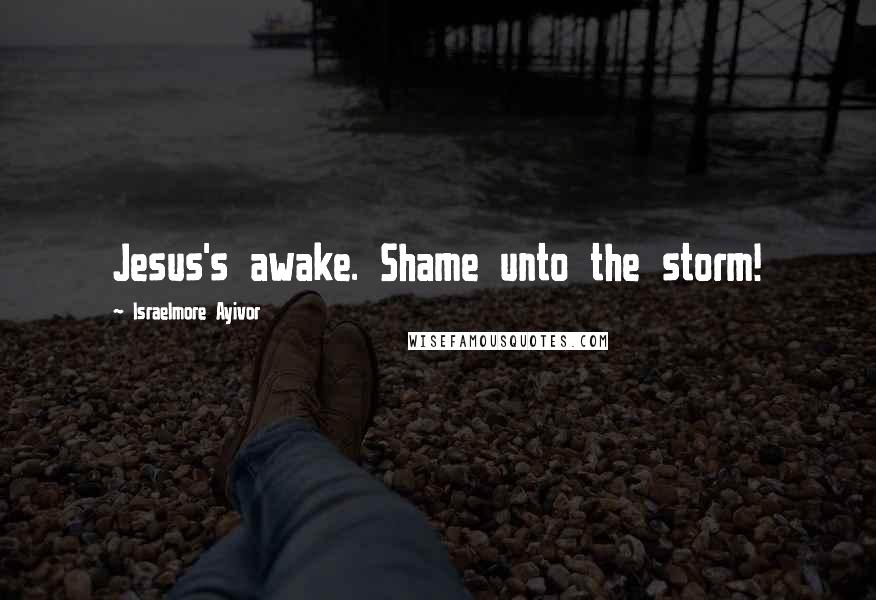 Israelmore Ayivor Quotes: Jesus's awake. Shame unto the storm!