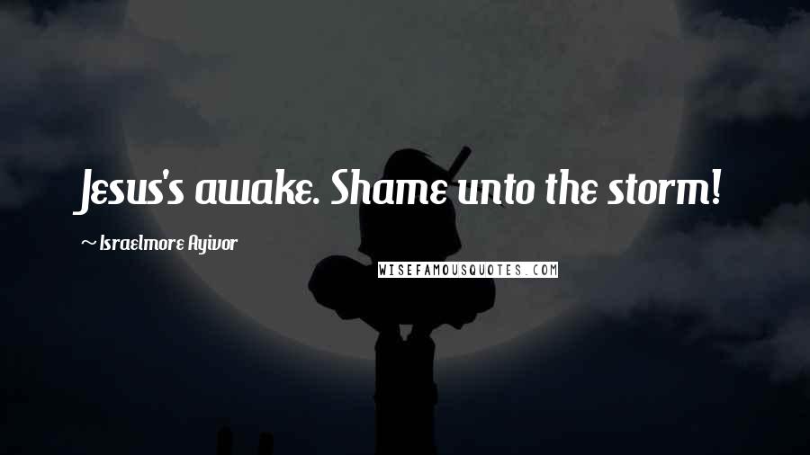 Israelmore Ayivor Quotes: Jesus's awake. Shame unto the storm!
