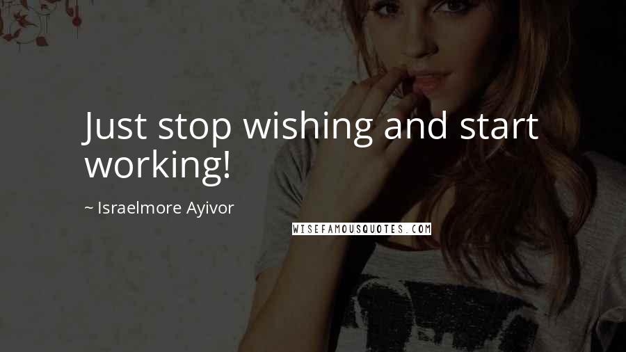 Israelmore Ayivor Quotes: Just stop wishing and start working!