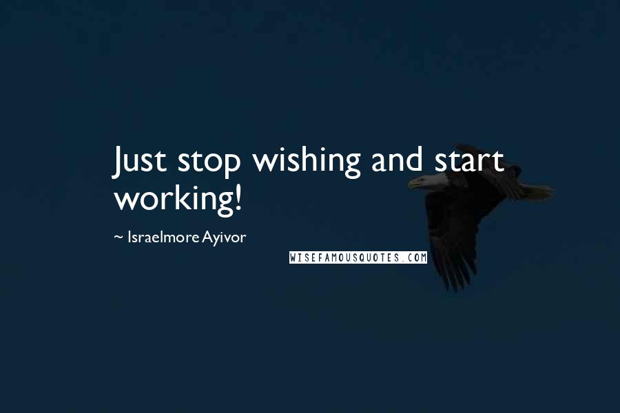 Israelmore Ayivor Quotes: Just stop wishing and start working!