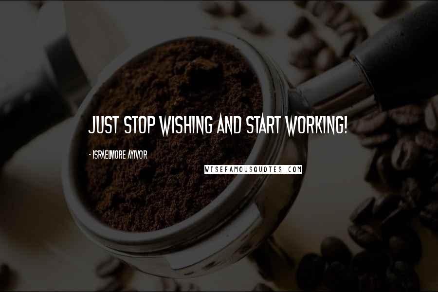 Israelmore Ayivor Quotes: Just stop wishing and start working!