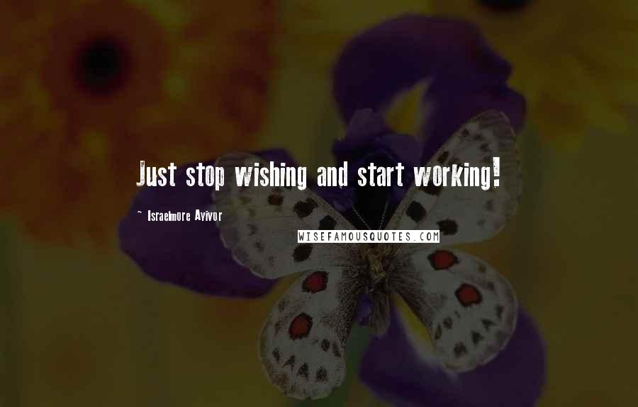 Israelmore Ayivor Quotes: Just stop wishing and start working!