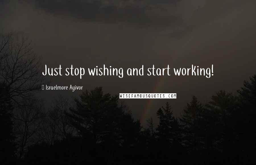 Israelmore Ayivor Quotes: Just stop wishing and start working!