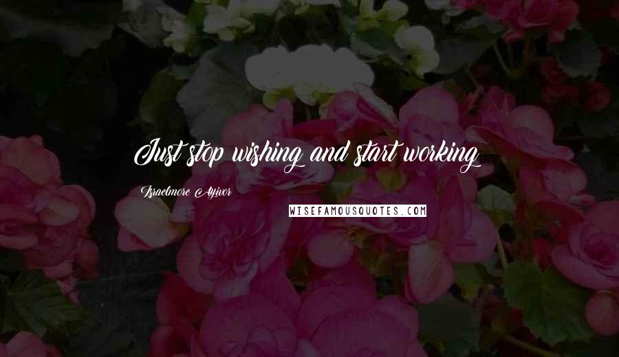 Israelmore Ayivor Quotes: Just stop wishing and start working!