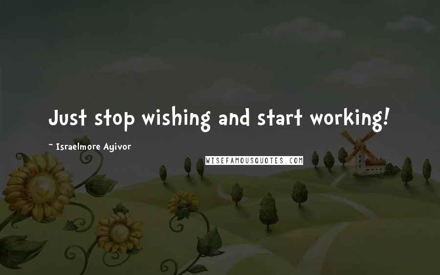 Israelmore Ayivor Quotes: Just stop wishing and start working!