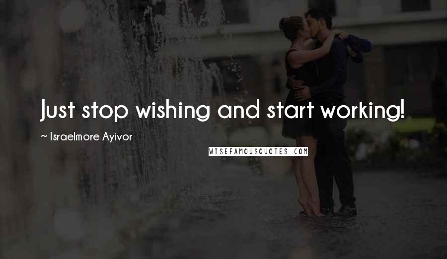 Israelmore Ayivor Quotes: Just stop wishing and start working!