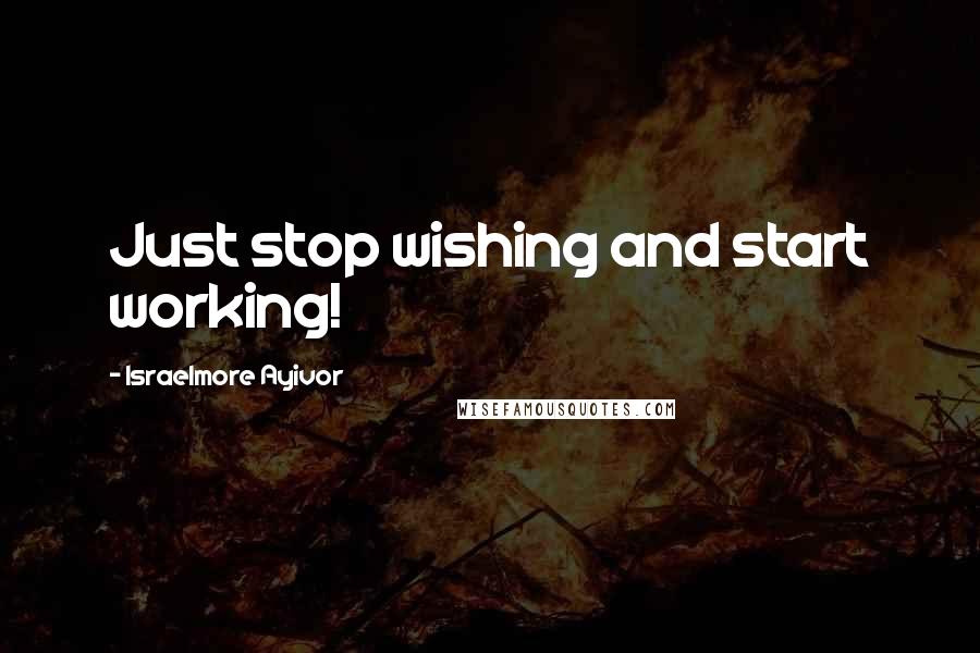 Israelmore Ayivor Quotes: Just stop wishing and start working!