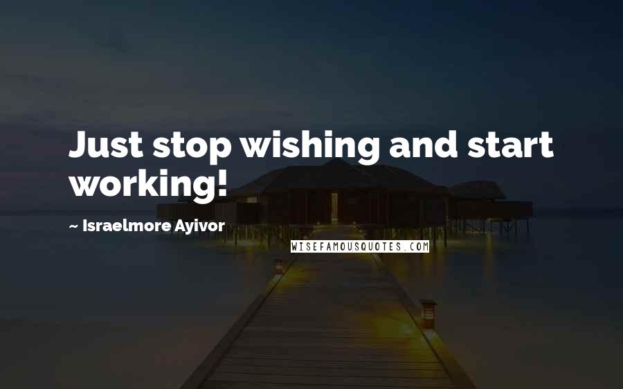 Israelmore Ayivor Quotes: Just stop wishing and start working!