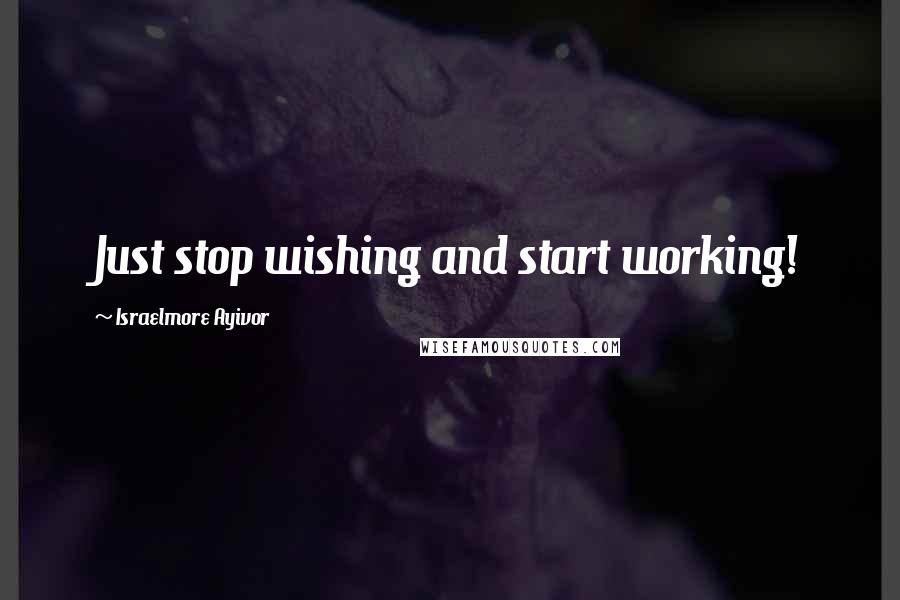 Israelmore Ayivor Quotes: Just stop wishing and start working!