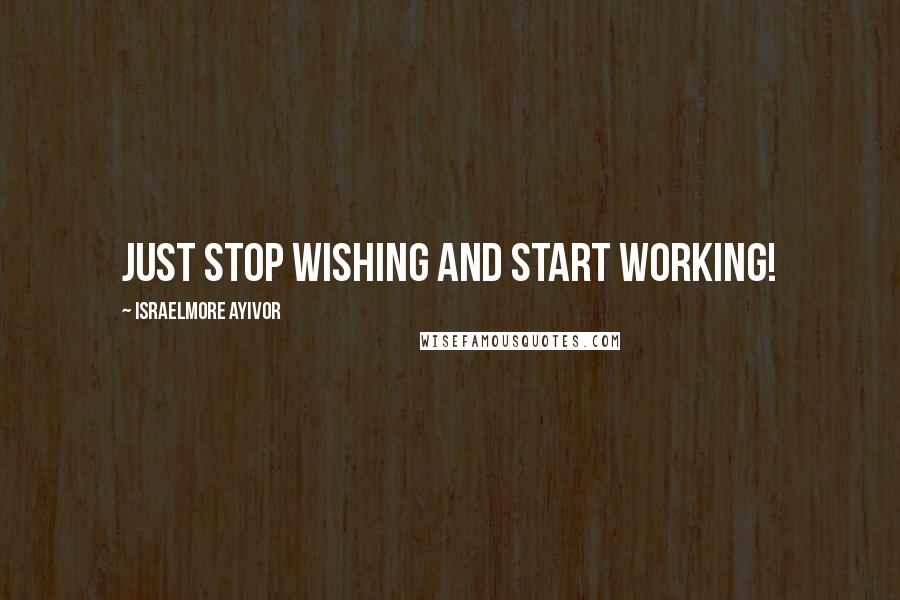 Israelmore Ayivor Quotes: Just stop wishing and start working!