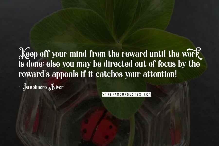 Israelmore Ayivor Quotes: Keep off your mind from the reward until the work is done; else you may be directed out of focus by the reward's appeals if it catches your attention!