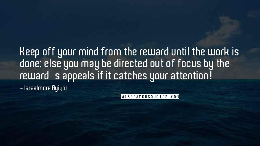 Israelmore Ayivor Quotes: Keep off your mind from the reward until the work is done; else you may be directed out of focus by the reward's appeals if it catches your attention!