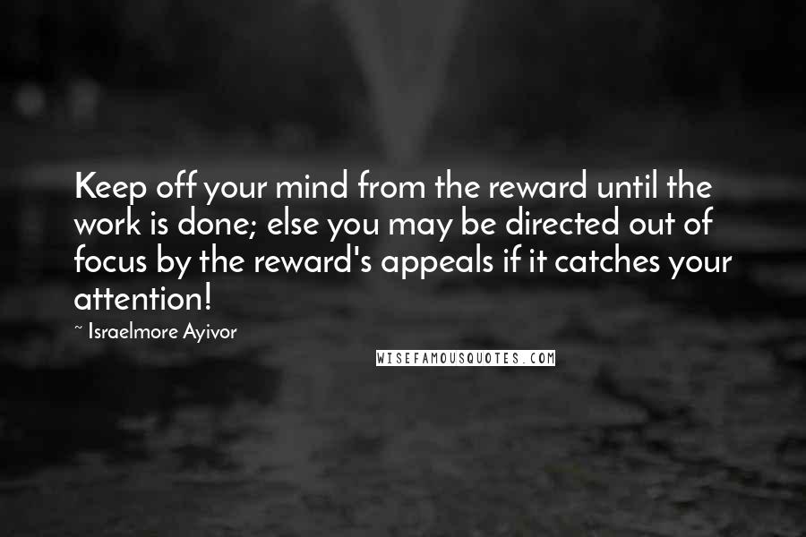 Israelmore Ayivor Quotes: Keep off your mind from the reward until the work is done; else you may be directed out of focus by the reward's appeals if it catches your attention!