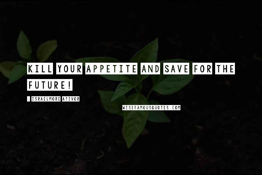 Israelmore Ayivor Quotes: Kill your appetite and save for the future!