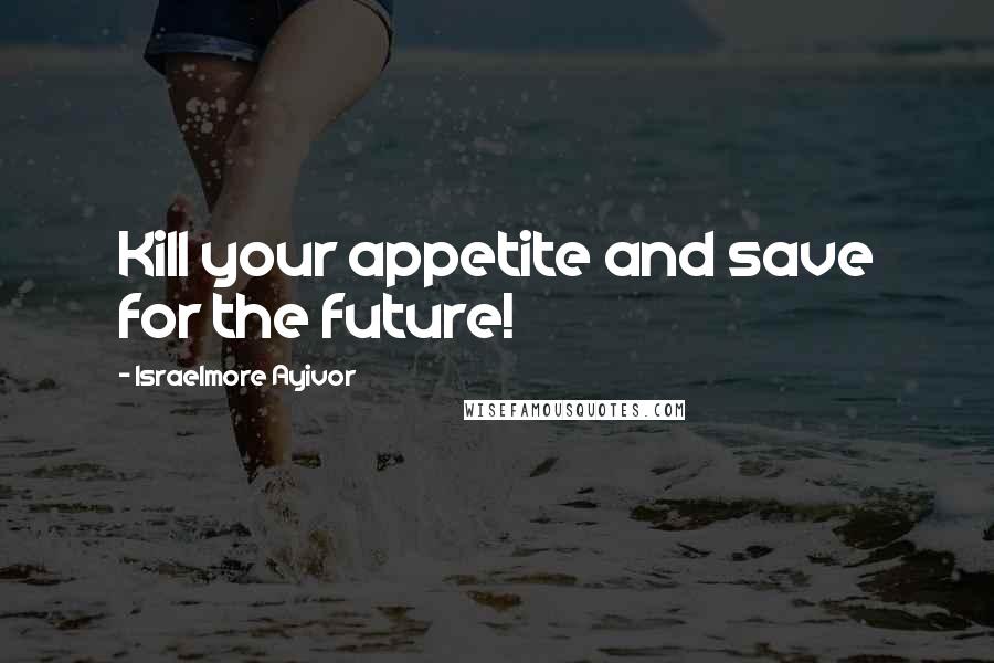 Israelmore Ayivor Quotes: Kill your appetite and save for the future!