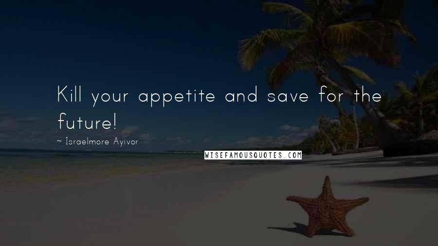 Israelmore Ayivor Quotes: Kill your appetite and save for the future!