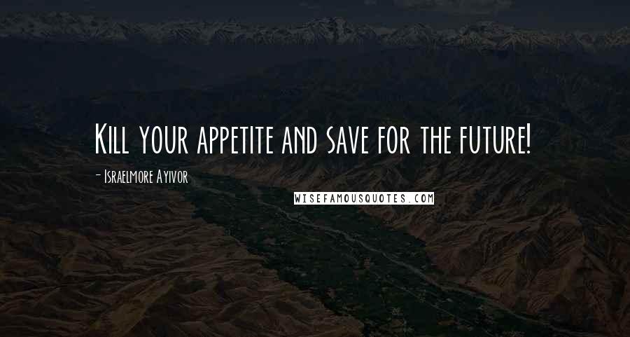 Israelmore Ayivor Quotes: Kill your appetite and save for the future!