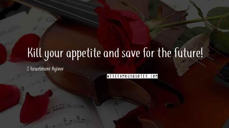 Israelmore Ayivor Quotes: Kill your appetite and save for the future!